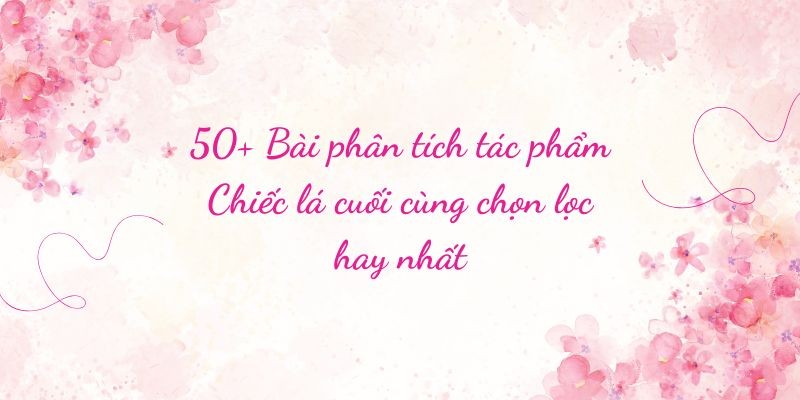 50+ Bài phân tích tác phẩm Chiếc lá cuối cùng chọn lọc hay nhất